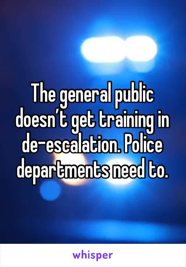 The general public doesn’t get training in de-escalation. Police departments need to. 
