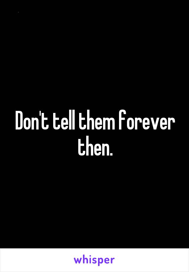 Don't tell them forever then.