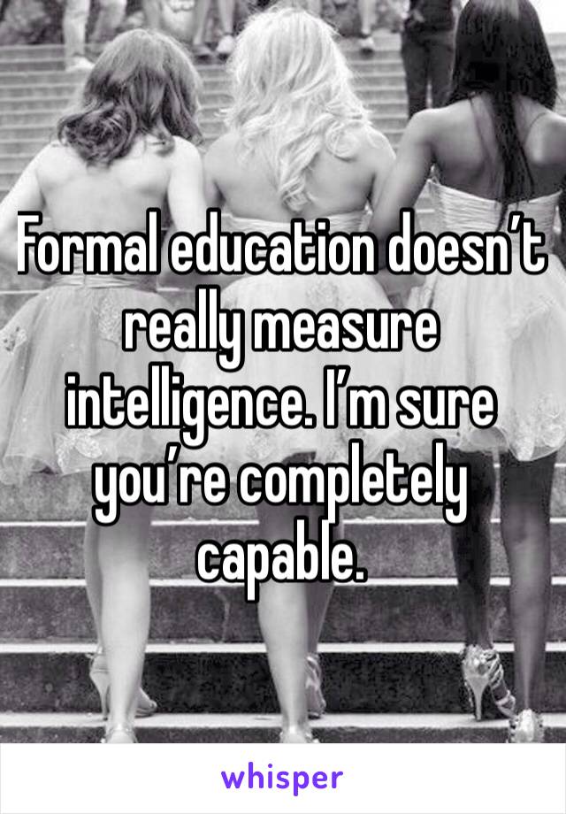 Formal education doesn’t really measure intelligence. I’m sure you’re completely capable.