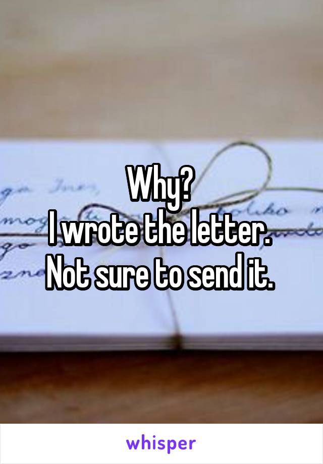 Why? 
I wrote the letter. 
Not sure to send it. 