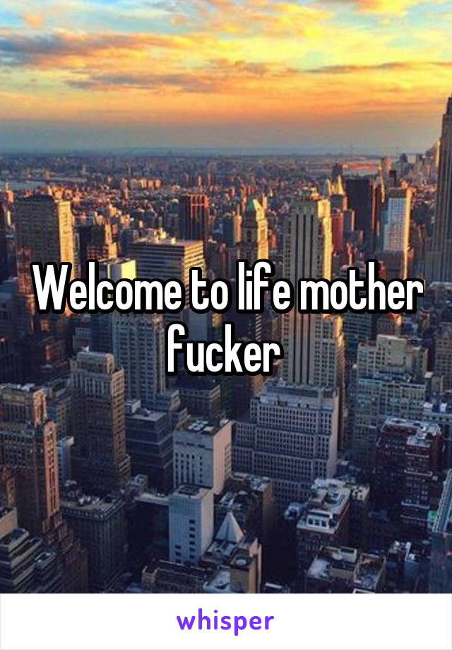 Welcome to life mother fucker 