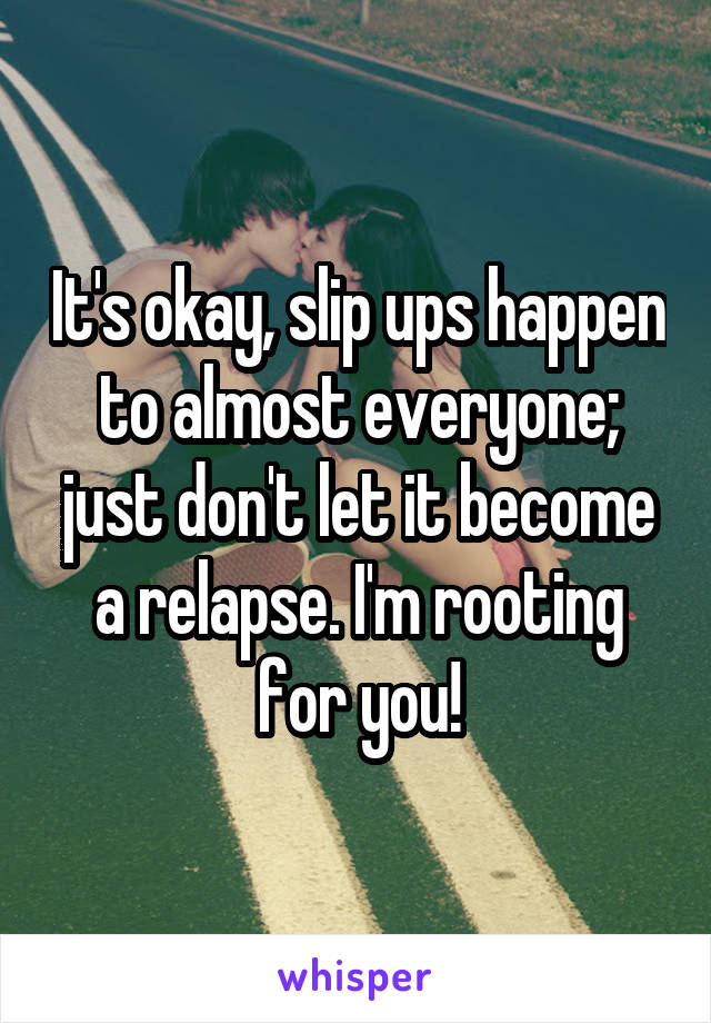 It's okay, slip ups happen to almost everyone; just don't let it become a relapse. I'm rooting for you!