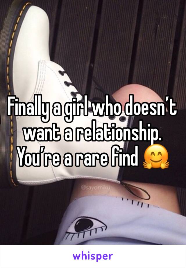Finally a girl who doesn’t want a relationship. You’re a rare find 🤗