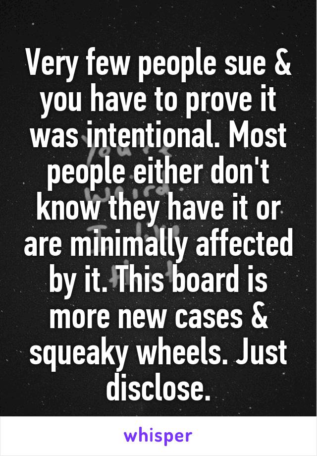 Very few people sue & you have to prove it was intentional. Most people either don't know they have it or are minimally affected by it. This board is more new cases & squeaky wheels. Just disclose.