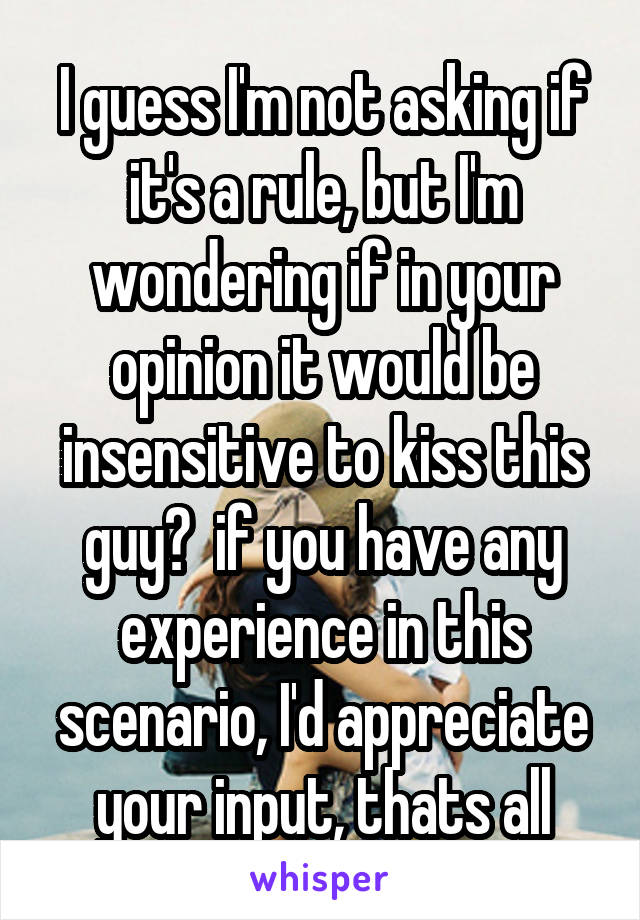 I guess I'm not asking if it's a rule, but I'm wondering if in your opinion it would be insensitive to kiss this guy?  if you have any experience in this scenario, I'd appreciate your input, thats all