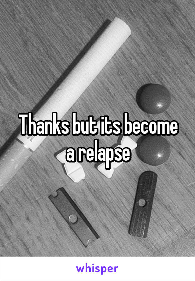 Thanks but its become a relapse