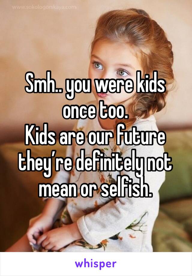 Smh.. you were kids once too. 
Kids are our future they’re definitely not mean or selfish.