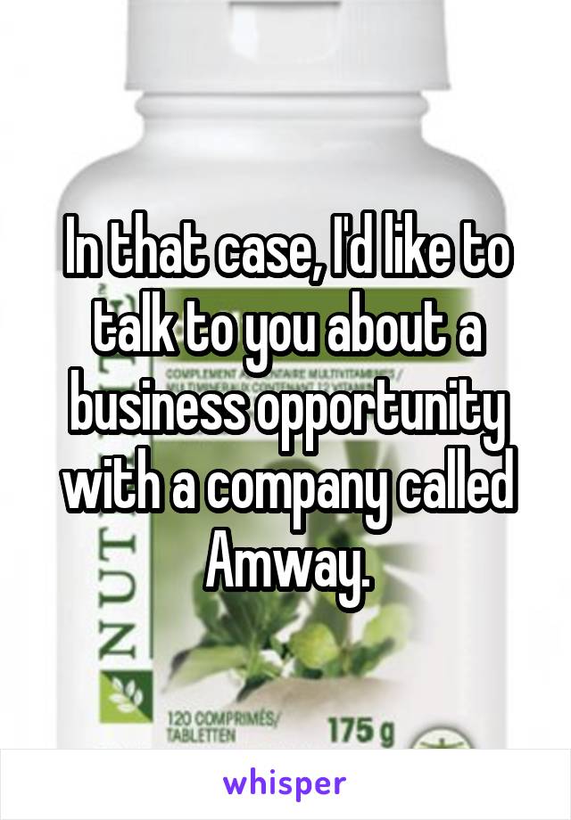 In that case, I'd like to talk to you about a business opportunity with a company called Amway.
