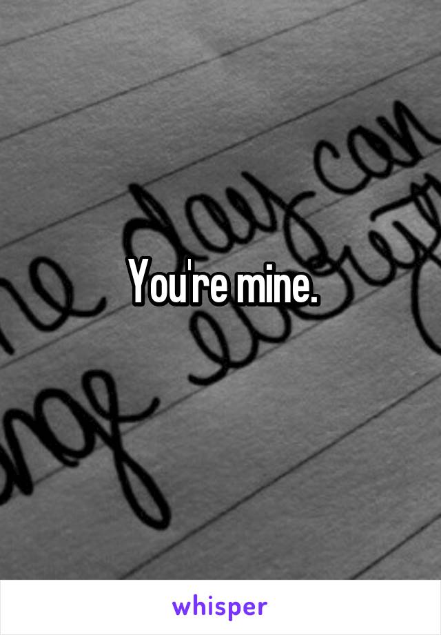 You're mine.
