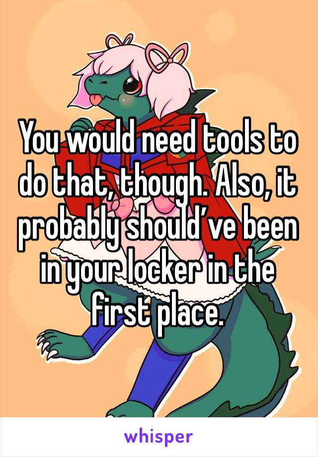 You would need tools to do that, though. Also, it probably should’ve been in your locker in the first place.
