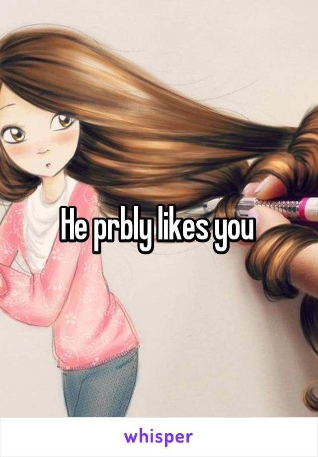 He prbly likes you 
