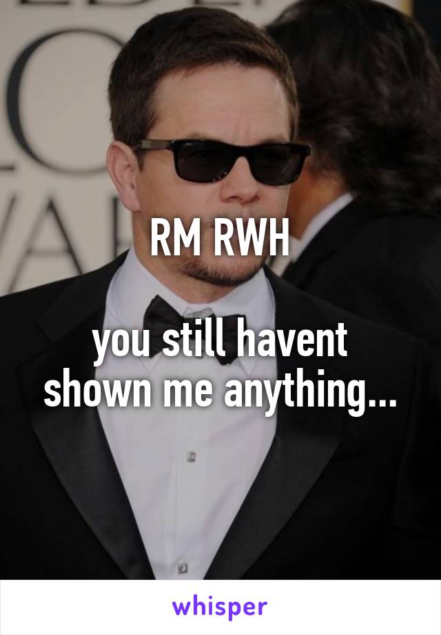 RM RWH

you still havent shown me anything...