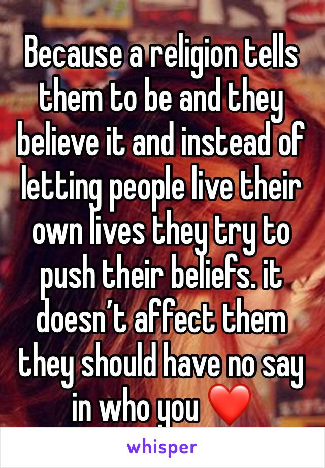 Because a religion tells them to be and they believe it and instead of letting people live their own lives they try to push their beliefs. it doesn’t affect them they should have no say in who you ❤️