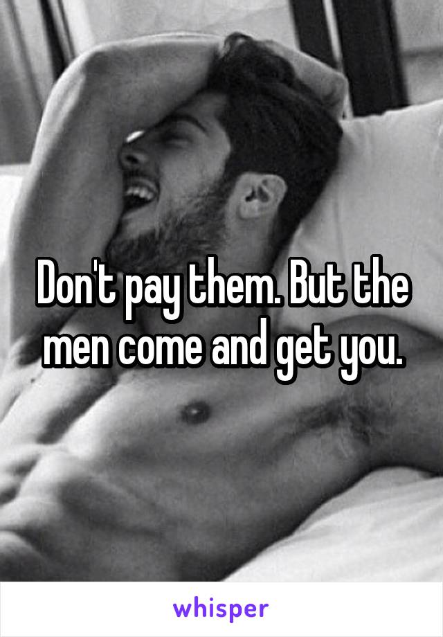 Don't pay them. But the men come and get you.