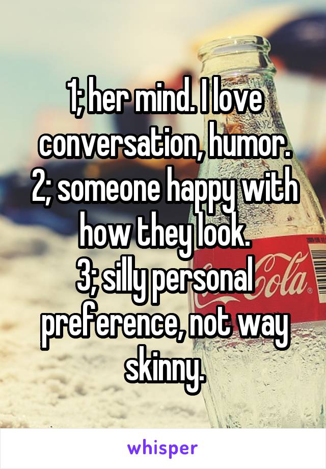 1; her mind. I love conversation, humor.
2; someone happy with how they look.
3; silly personal preference, not way skinny.