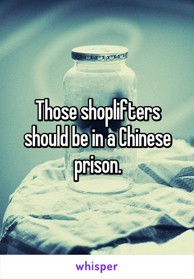 Those shoplifters should be in a Chinese prison.