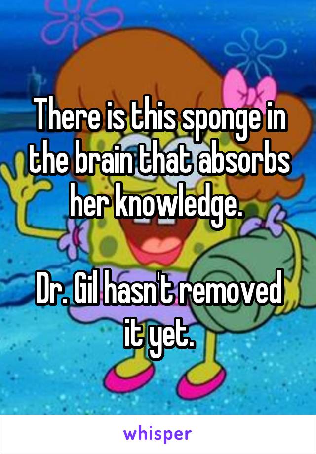 There is this sponge in the brain that absorbs her knowledge. 

Dr. Gil hasn't removed it yet.