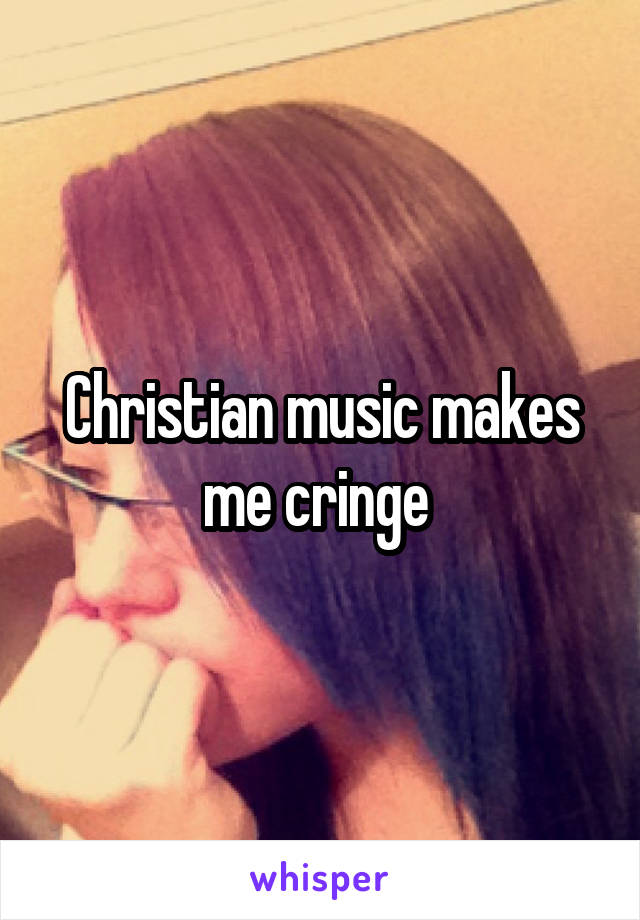 Christian music makes me cringe 