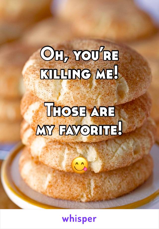 Oh, you’re killing me!

Those are my favorite!

😋 