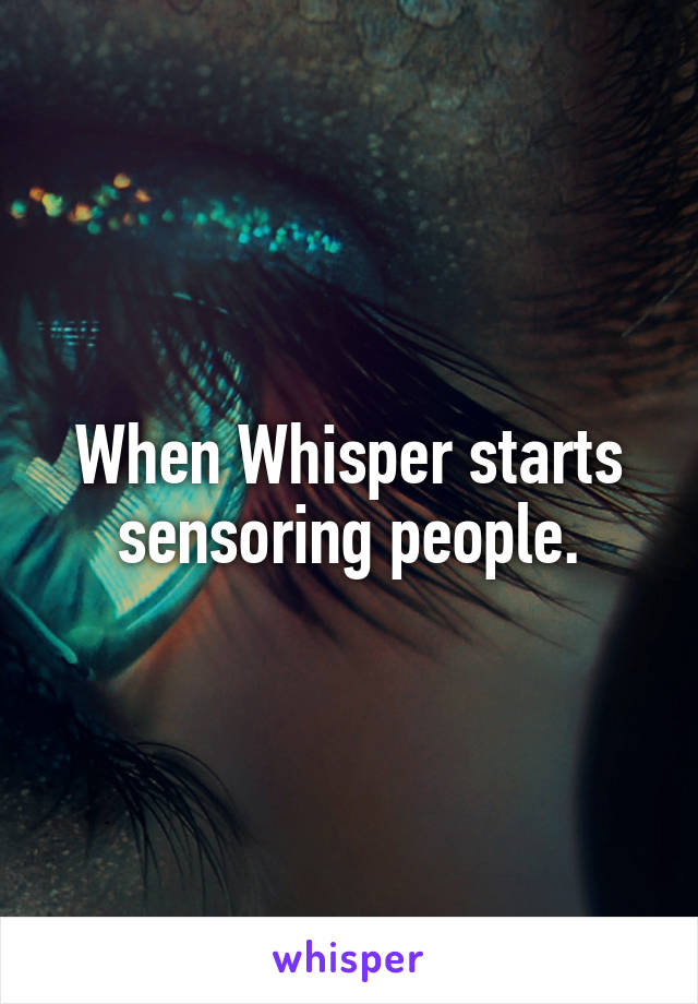 When Whisper starts sensoring people.