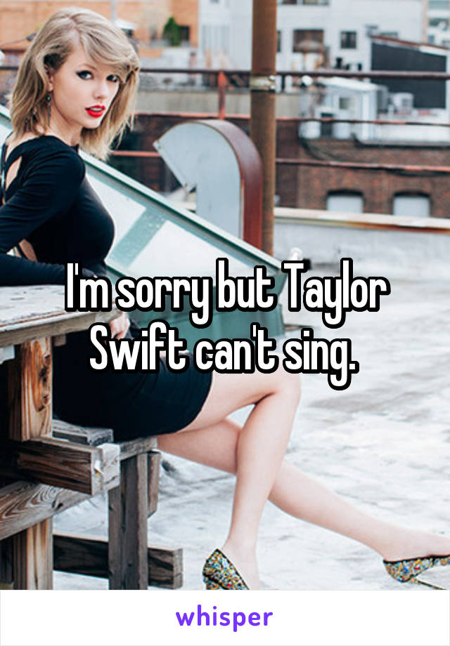 I'm sorry but Taylor Swift can't sing. 