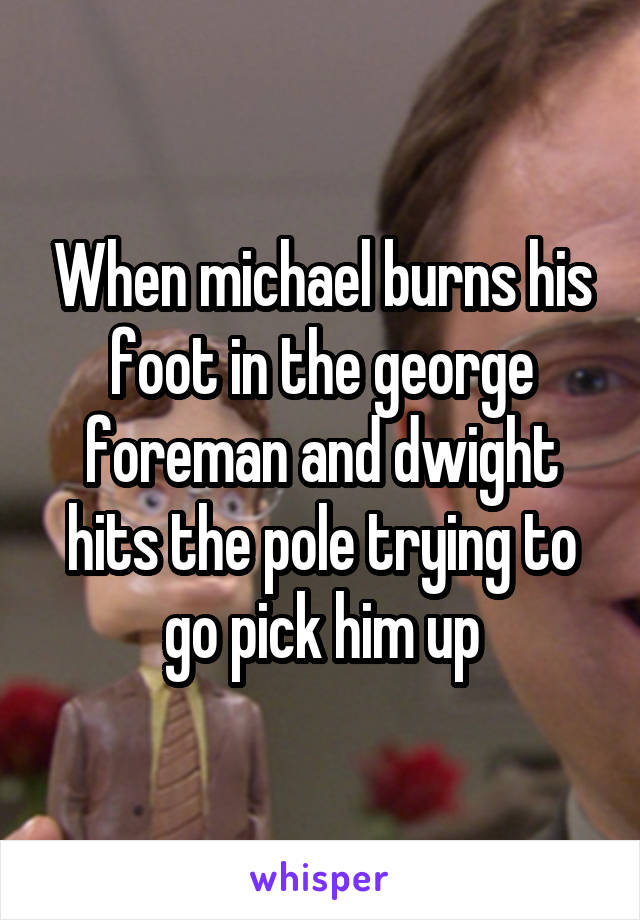 When michael burns his foot in the george foreman and dwight hits the pole trying to go pick him up