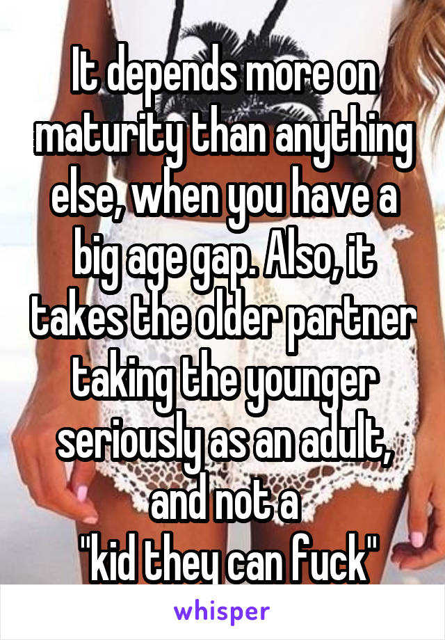 It depends more on maturity than anything else, when you have a big age gap. Also, it takes the older partner taking the younger seriously as an adult, and not a
 "kid they can fuck"