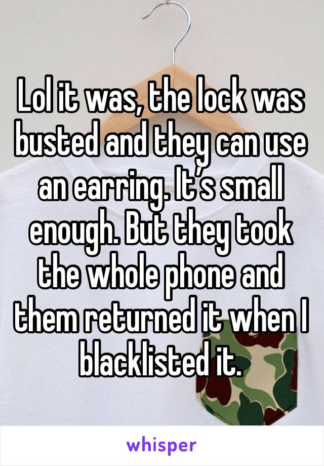Lol it was, the lock was busted and they can use an earring. It’s small enough. But they took the whole phone and them returned it when I blacklisted it. 