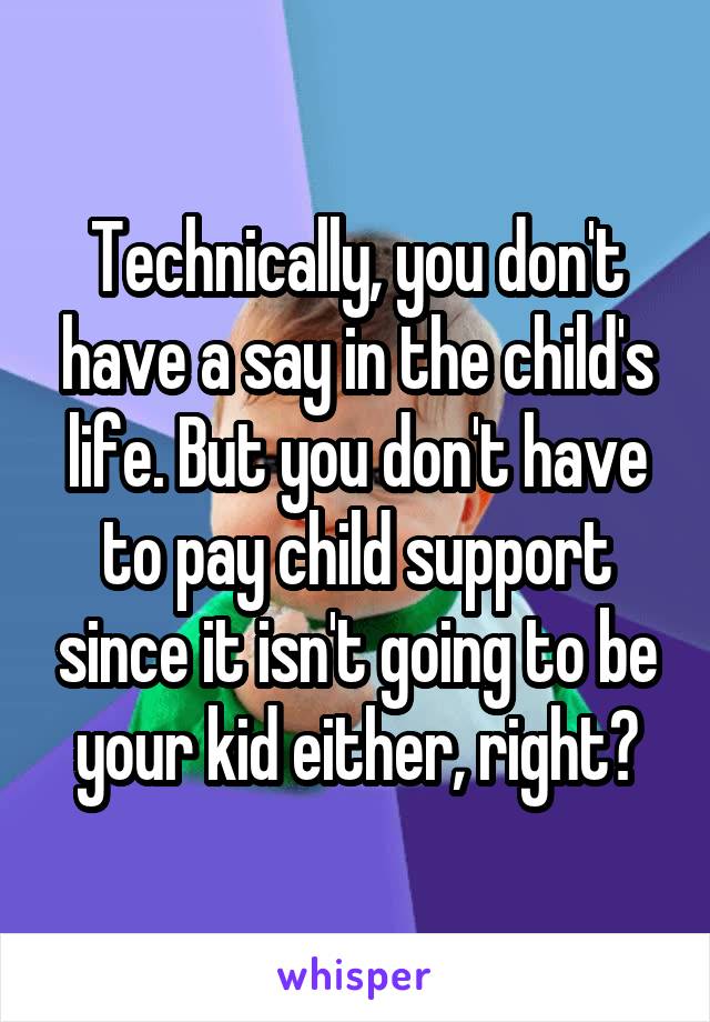 Technically, you don't have a say in the child's life. But you don't have to pay child support since it isn't going to be your kid either, right?