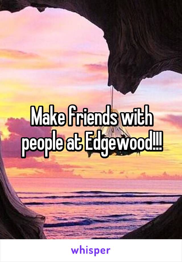 Make friends with people at Edgewood!!!