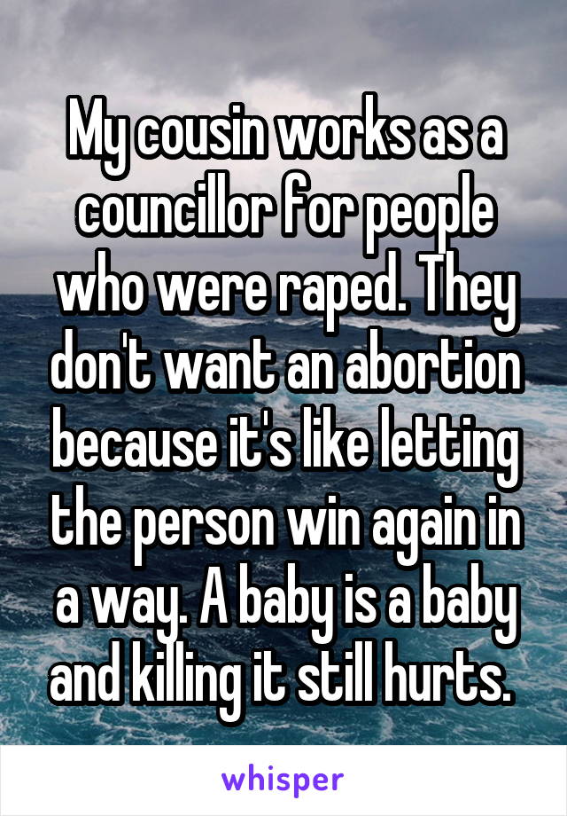 My cousin works as a councillor for people who were raped. They don't want an abortion because it's like letting the person win again in a way. A baby is a baby and killing it still hurts. 