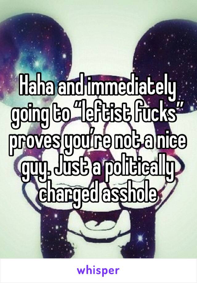 Haha and immediately going to “leftist fucks” proves you’re not a nice guy. Just a politically charged asshole