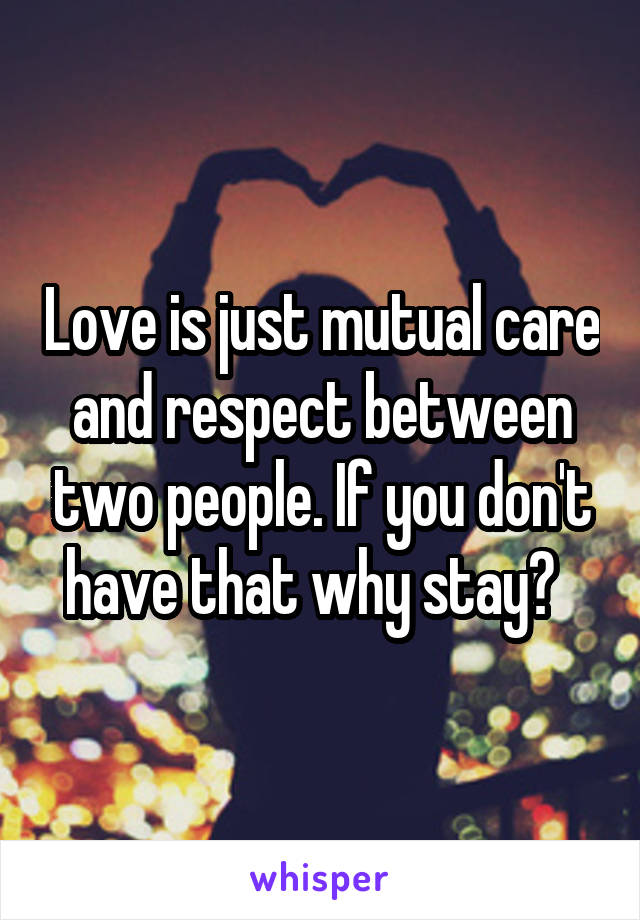 Love is just mutual care and respect between two people. If you don't have that why stay?  
