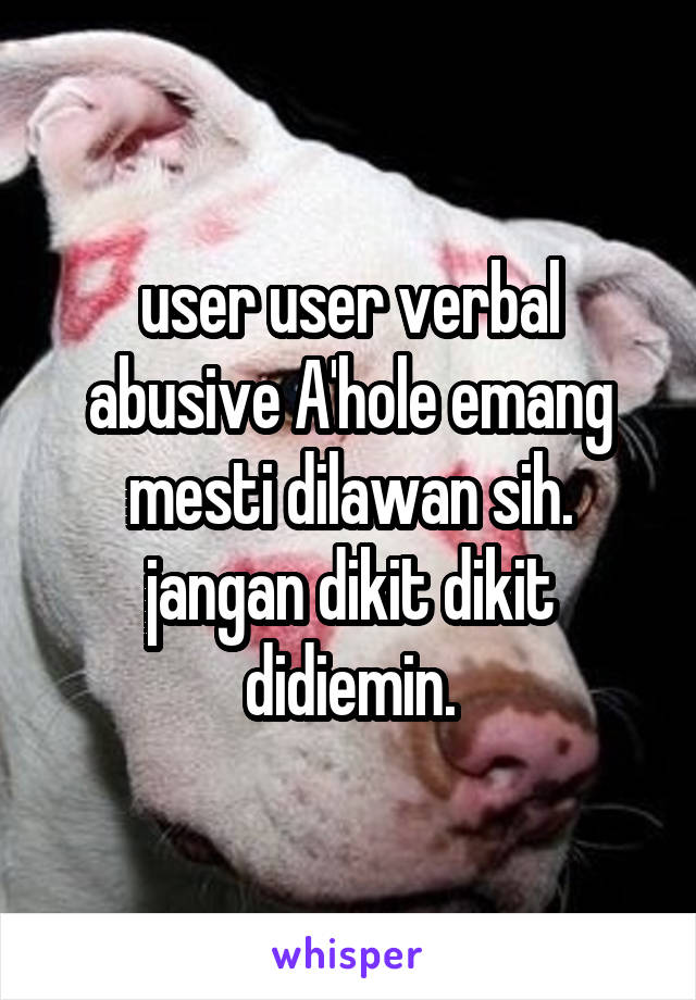 user user verbal abusive A'hole emang mesti dilawan sih. jangan dikit dikit didiemin.
