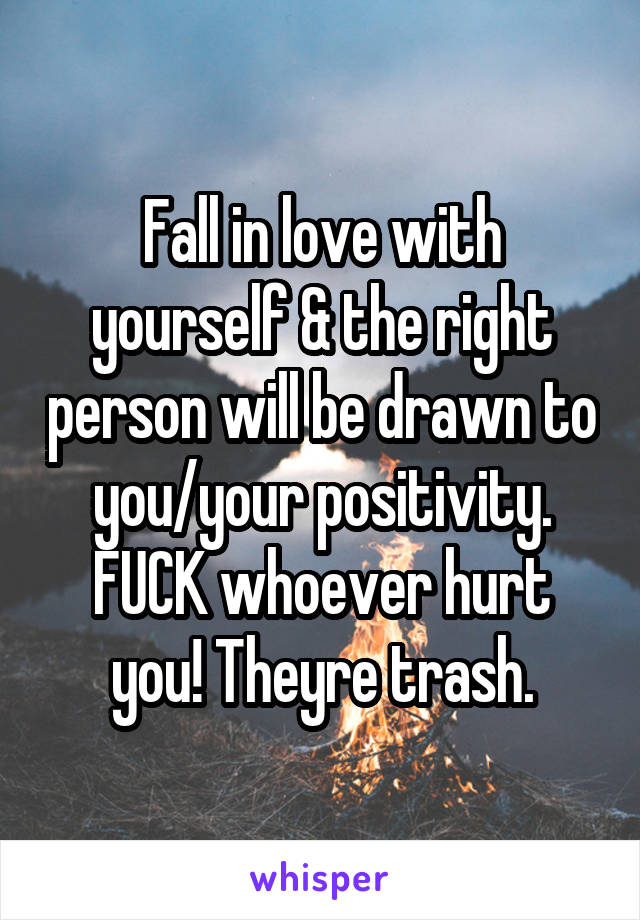 Fall in love with yourself & the right person will be drawn to you/your positivity. FUCK whoever hurt you! Theyre trash.