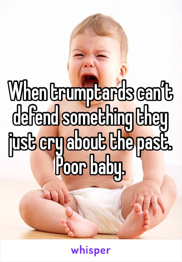 When trumptards can’t defend something they just cry about the past. 
Poor baby. 