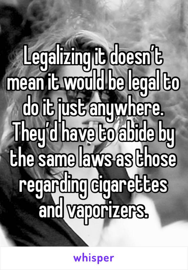 Legalizing it doesn’t mean it would be legal to do it just anywhere. They’d have to abide by the same laws as those regarding cigarettes and vaporizers. 