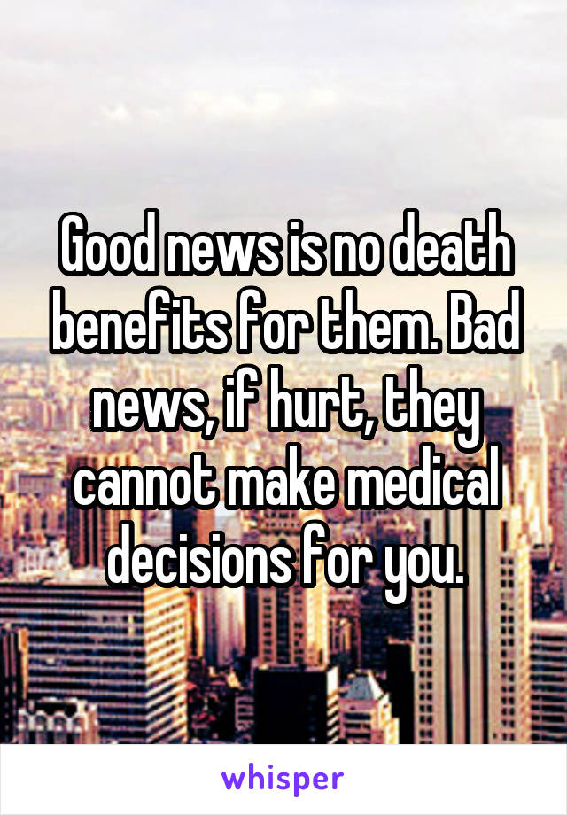 Good news is no death benefits for them. Bad news, if hurt, they cannot make medical decisions for you.