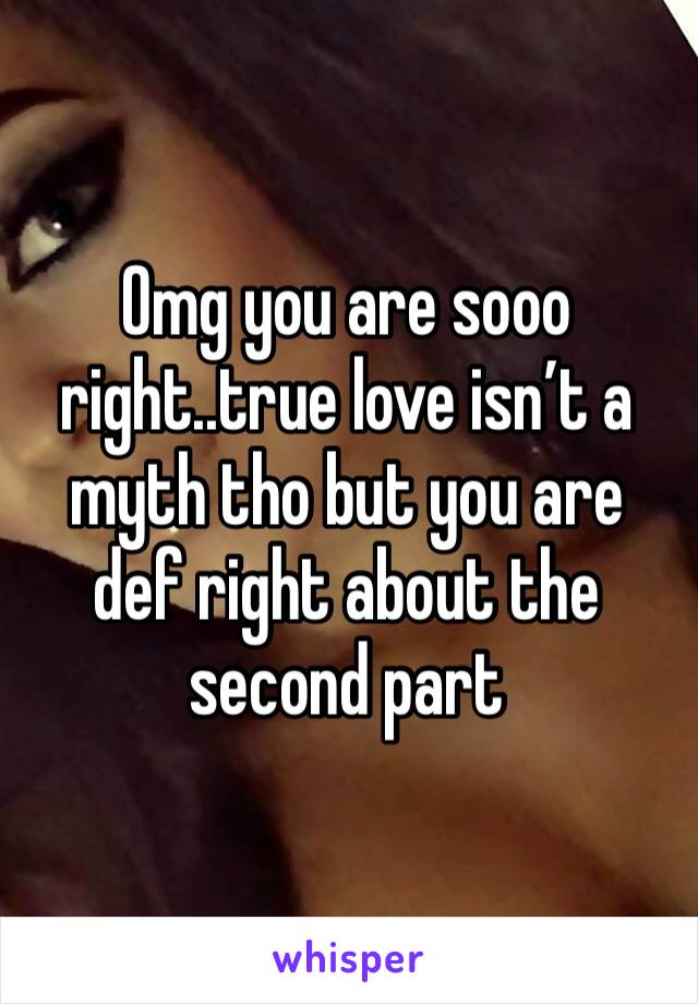 Omg you are sooo right..true love isn’t a myth tho but you are def right about the second part