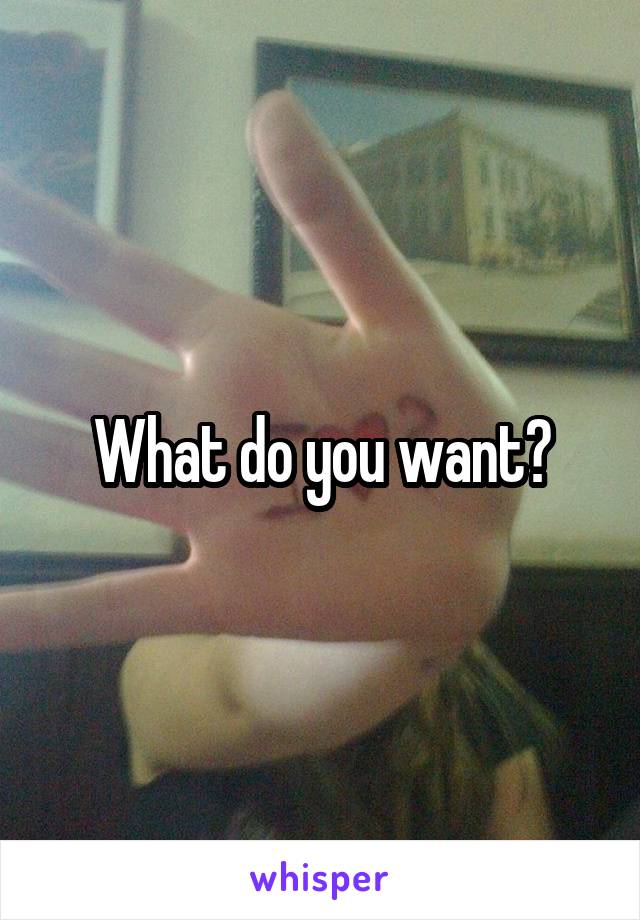 What do you want?
