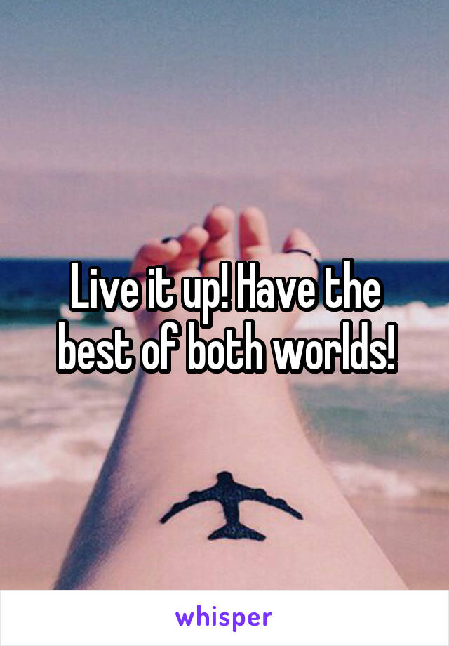 Live it up! Have the best of both worlds!