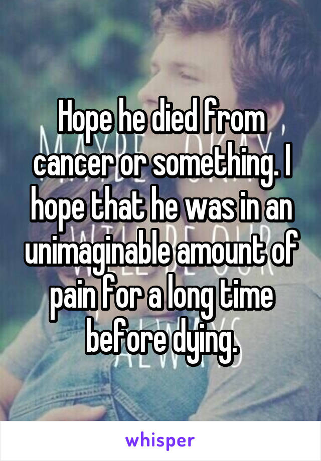 Hope he died from cancer or something. I hope that he was in an unimaginable amount of pain for a long time before dying.