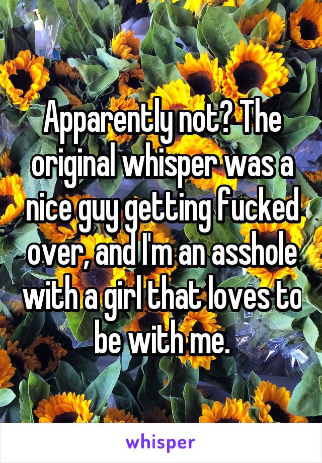 Apparently not? The original whisper was a nice guy getting fucked over, and I'm an asshole with a girl that loves to be with me.