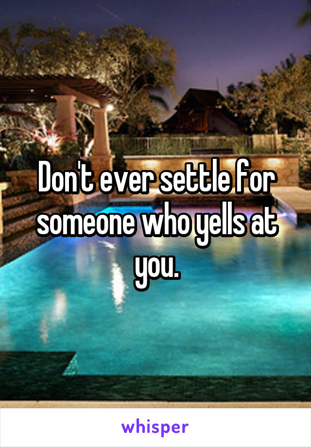 Don't ever settle for someone who yells at you.