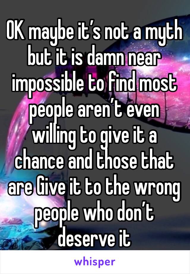 OK maybe it’s not a myth but it is damn near impossible to find most people aren’t even willing to give it a chance and those that are Give it to the wrong people who don’t deserve it
