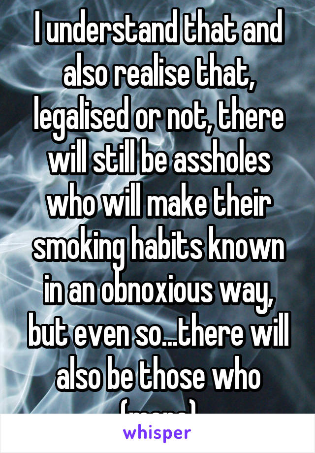 I understand that and also realise that, legalised or not, there will still be assholes who will make their smoking habits known in an obnoxious way, but even so...there will also be those who (more)