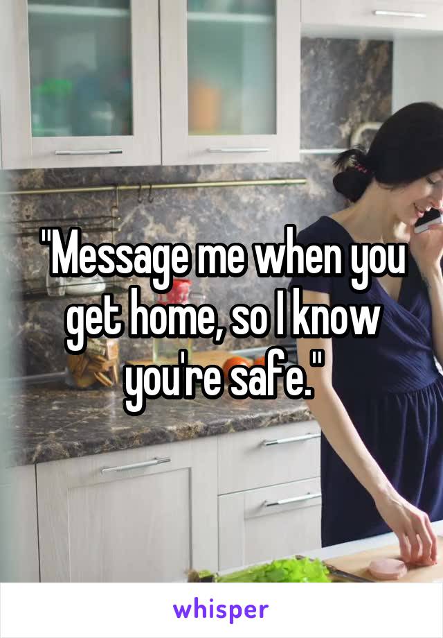 "Message me when you get home, so I know you're safe."