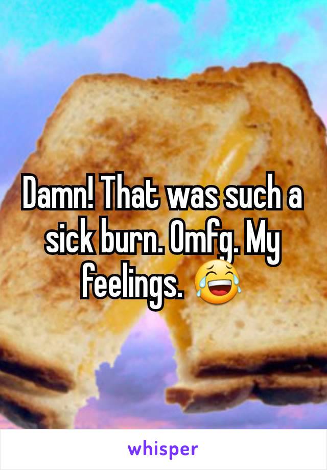 Damn! That was such a sick burn. Omfg. My feelings. 😂
