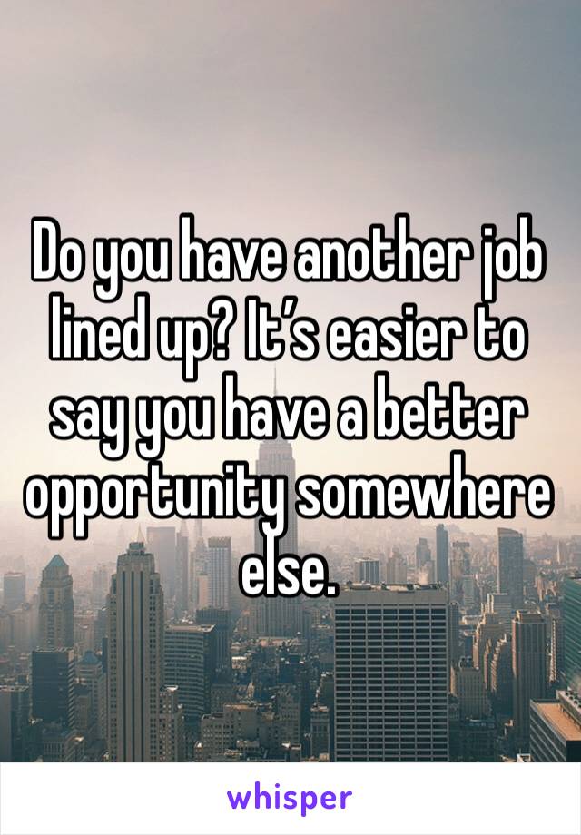 Do you have another job lined up? It’s easier to say you have a better opportunity somewhere else. 