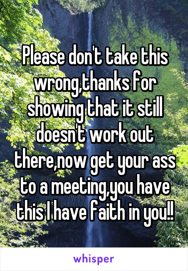 Please don't take this wrong,thanks for showing that it still doesn't work out there,now get your ass to a meeting,you have this I have faith in you!!